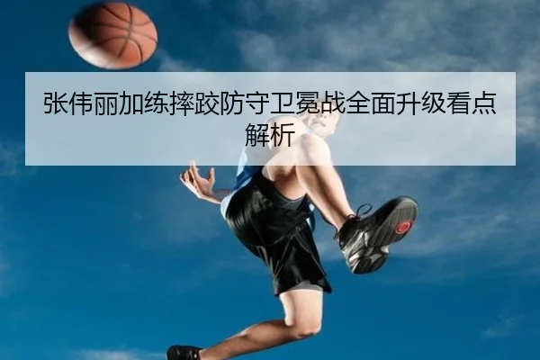 张伟丽加练摔跤防守卫冕战全面升级看点解析